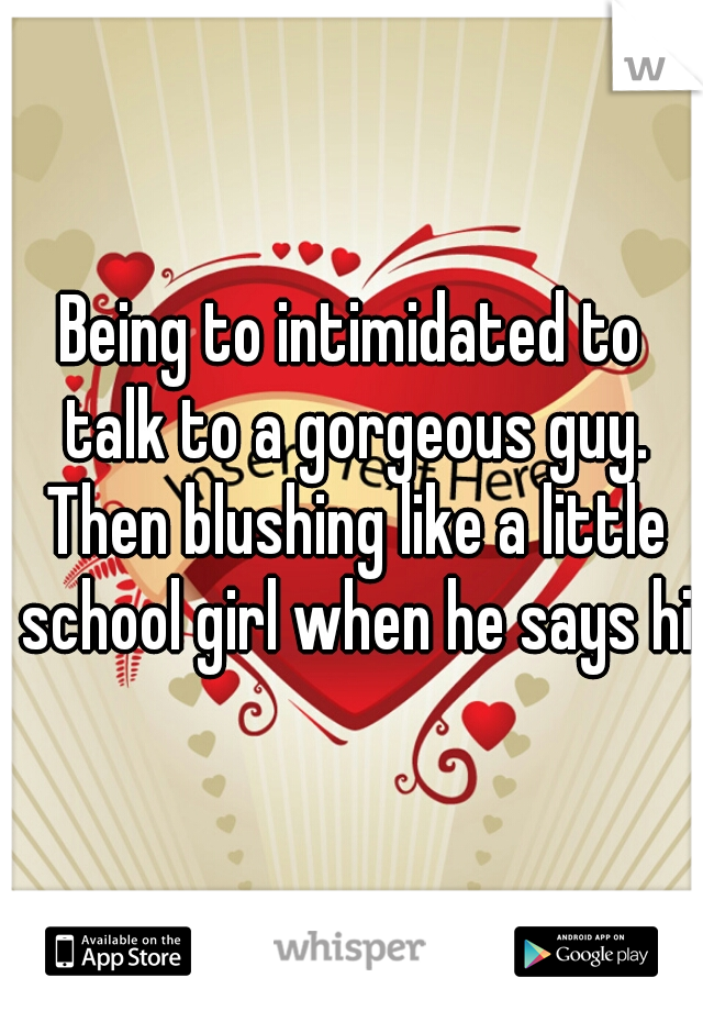 Being to intimidated to talk to a gorgeous guy. Then blushing like a little school girl when he says hi