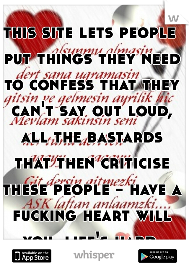 this site lets people put things they need to confess that they can't say out loud, all the bastards that then criticise these people - have a fucking heart will you. life's hard.