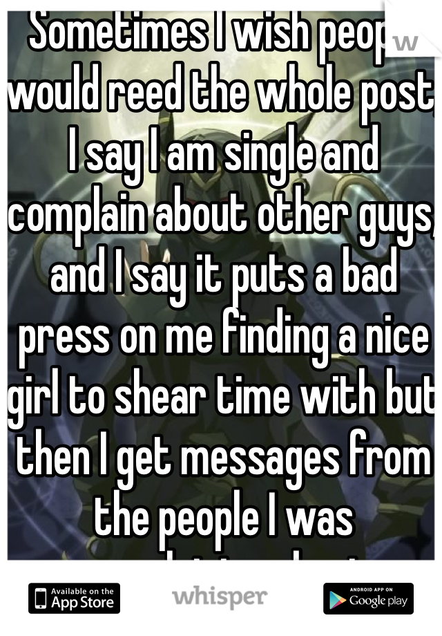 Sometimes I wish people would reed the whole post, I say I am single and complain about other guys, and I say it puts a bad press on me finding a nice girl to shear time with but then I get messages from the people I was complaining about 
