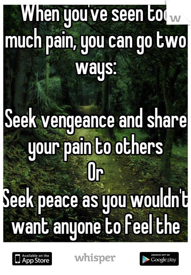 When you've seen too much pain, you can go two ways: 

Seek vengeance and share your pain to others
Or
Seek peace as you wouldn't want anyone to feel the same