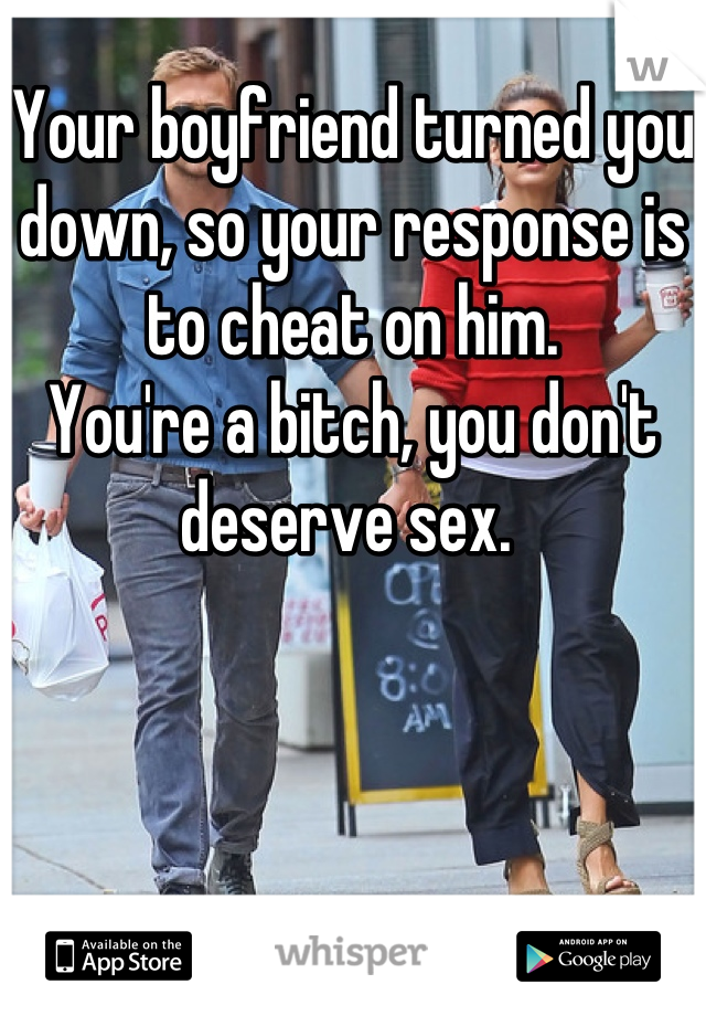 Your boyfriend turned you down, so your response is to cheat on him. 
You're a bitch, you don't deserve sex. 