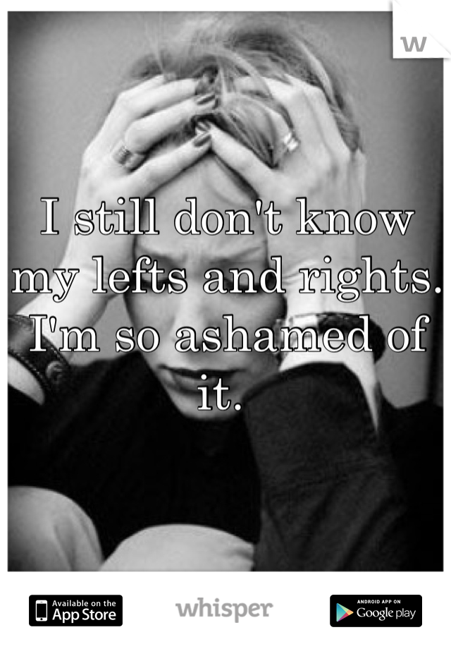 I still don't know my lefts and rights. I'm so ashamed of it. 