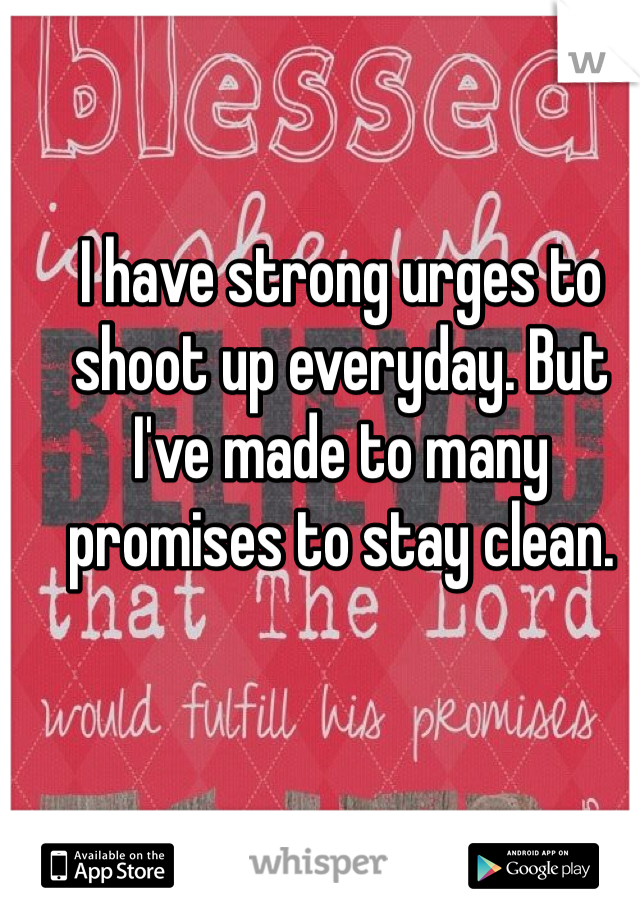 I have strong urges to shoot up everyday. But I've made to many promises to stay clean. 
