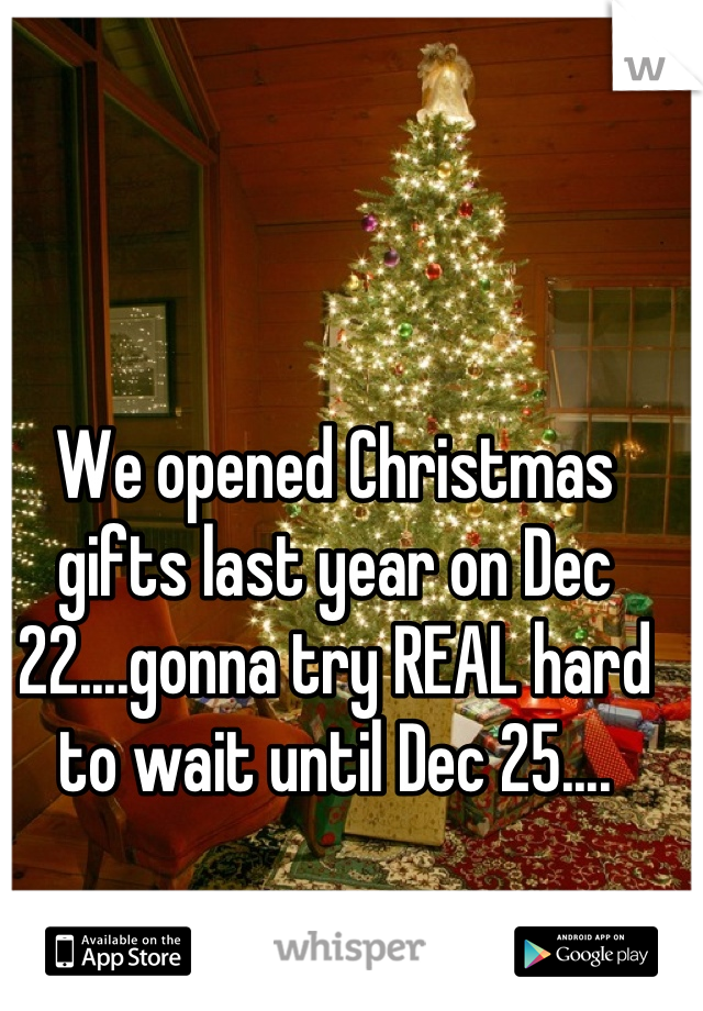 We opened Christmas gifts last year on Dec 22....gonna try REAL hard to wait until Dec 25....