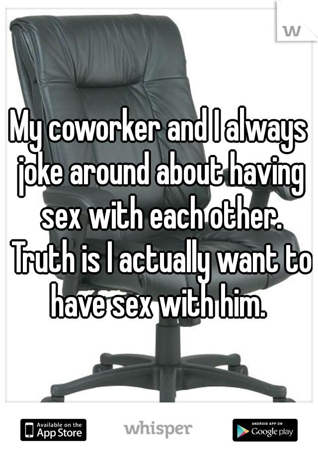 My coworker and I always joke around about having sex with each other. Truth is I actually want to have sex with him. 