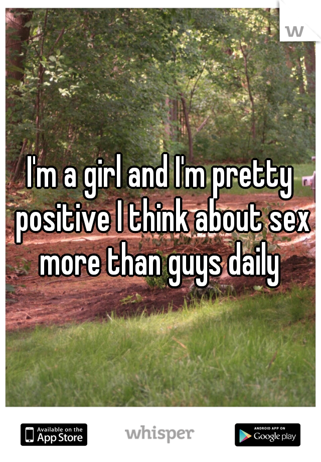 I'm a girl and I'm pretty positive I think about sex more than guys daily 