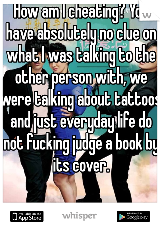 How am I cheating? You have absolutely no clue on what I was talking to the other person with, we were talking about tattoos and just everyday life do not fucking judge a book by its cover. 