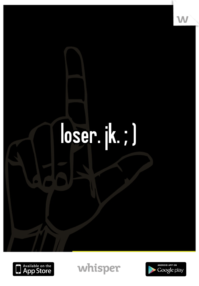 loser. jk. ; )