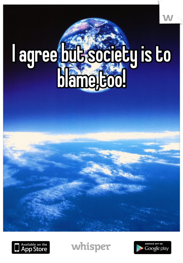 I agree but society is to blame,too!