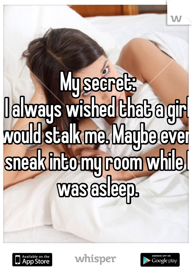 My secret:
I always wished that a girl would stalk me. Maybe even sneak into my room while I was asleep.