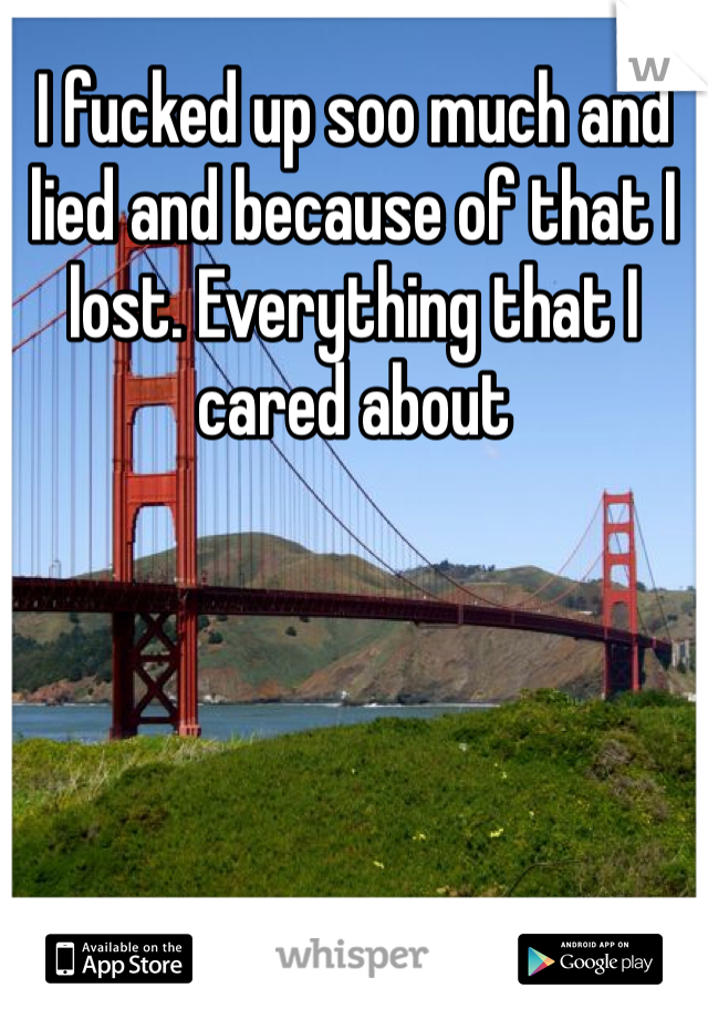I fucked up soo much and lied and because of that I lost. Everything that I cared about 