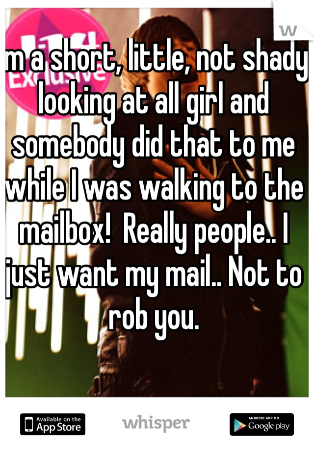 I'm a short, little, not shady looking at all girl and somebody did that to me while I was walking to the mailbox!  Really people.. I just want my mail.. Not to rob you.