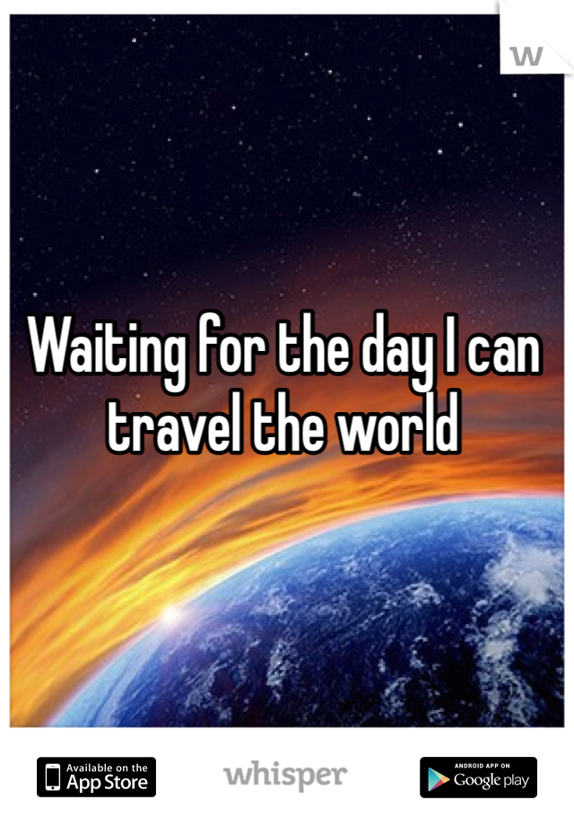 Waiting for the day I can travel the world