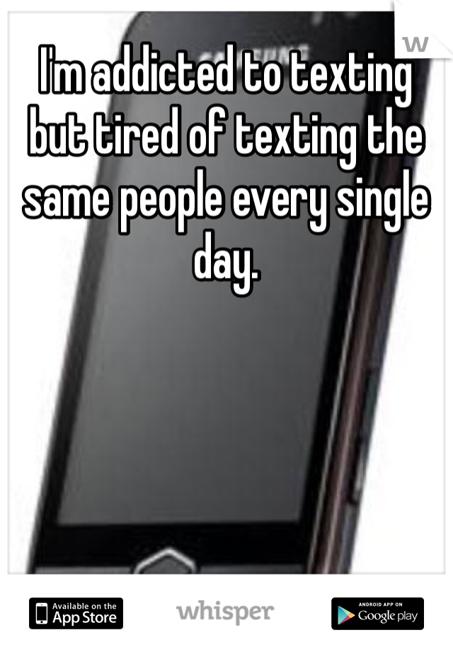 I'm addicted to texting but tired of texting the same people every single day. 