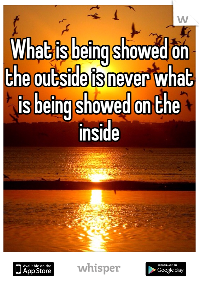 What is being showed on the outside is never what is being showed on the inside 