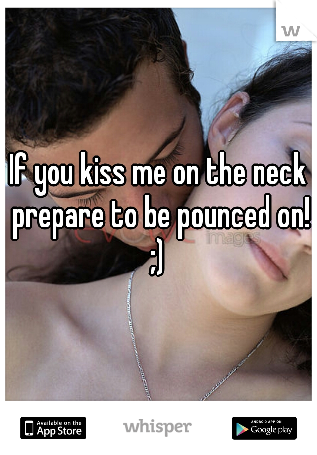 If you kiss me on the neck prepare to be pounced on! ;) 