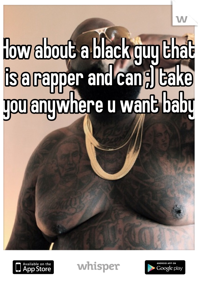 How about a black guy that is a rapper and can ;) take you anywhere u want baby