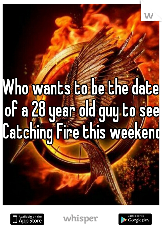 Who wants to be the date of a 28 year old guy to see Catching Fire this weekend?