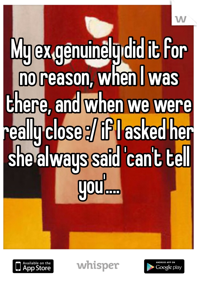 My ex genuinely did it for no reason, when I was there, and when we were really close :/ if I asked her she always said 'can't tell you'....