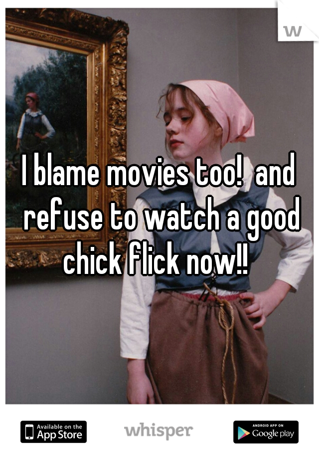 I blame movies too!  and refuse to watch a good chick flick now!!  