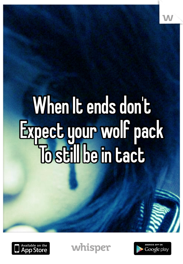 When It ends don't
Expect your wolf pack
To still be in tact 