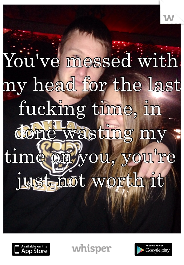 You've messed with my head for the last fucking time, in done wasting my time on you, you're just not worth it 