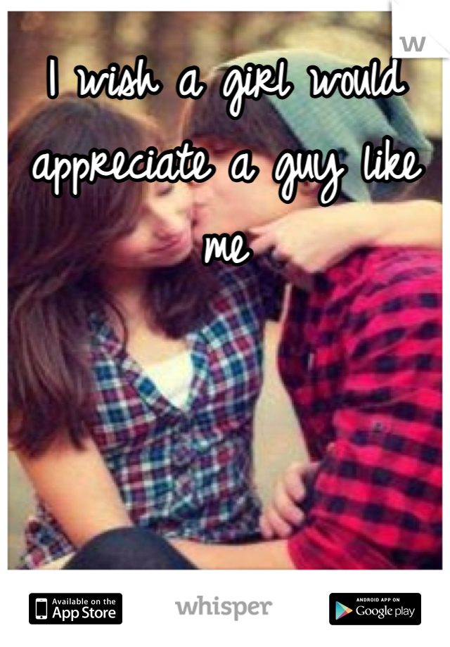 I wish a girl would appreciate a guy like me