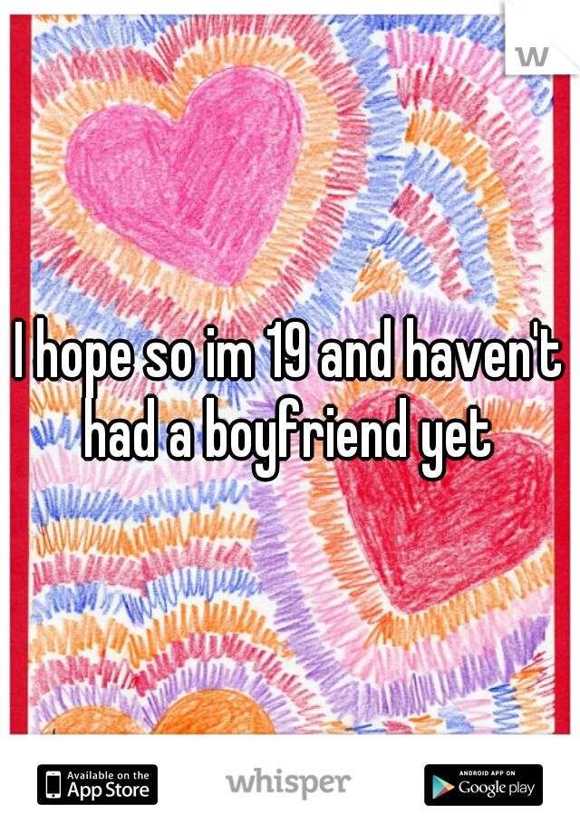 I hope so im 19 and haven't had a boyfriend yet 