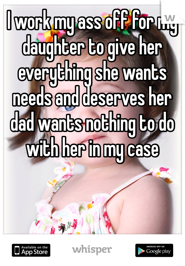 I work my ass off for my daughter to give her everything she wants needs and deserves her dad wants nothing to do with her in my case 