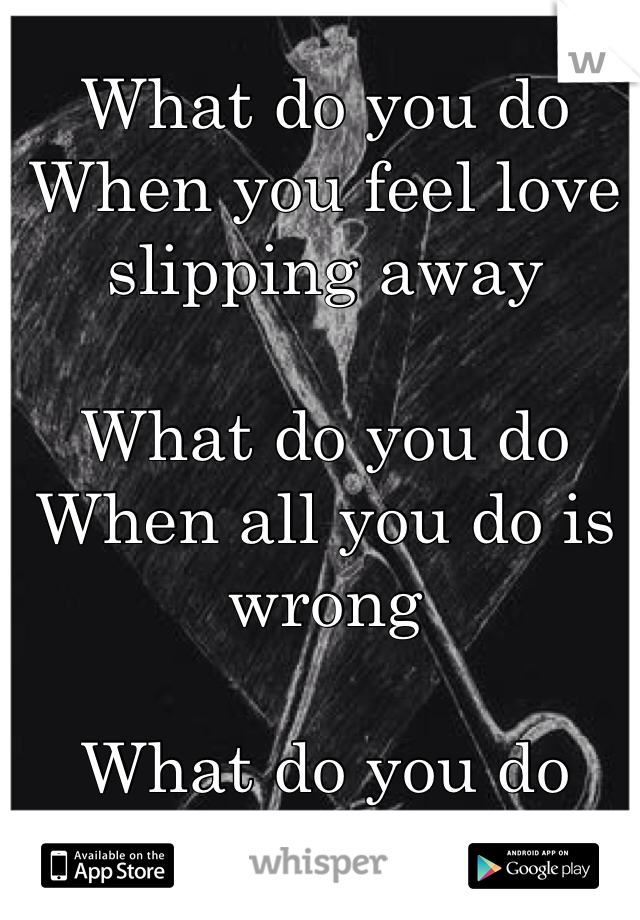 What do you do
When you feel love slipping away

What do you do
When all you do is wrong

What do you do