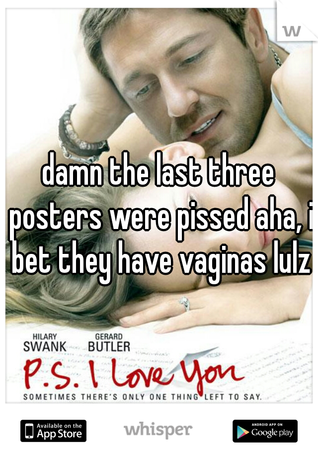 damn the last three posters were pissed aha, i bet they have vaginas lulz