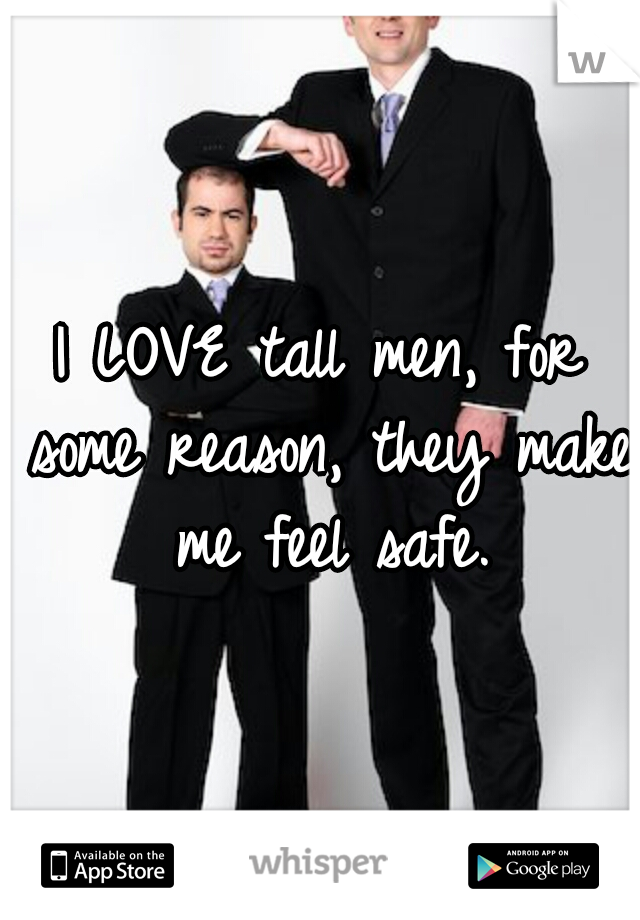 I LOVE tall men, for some reason, they make me feel safe.