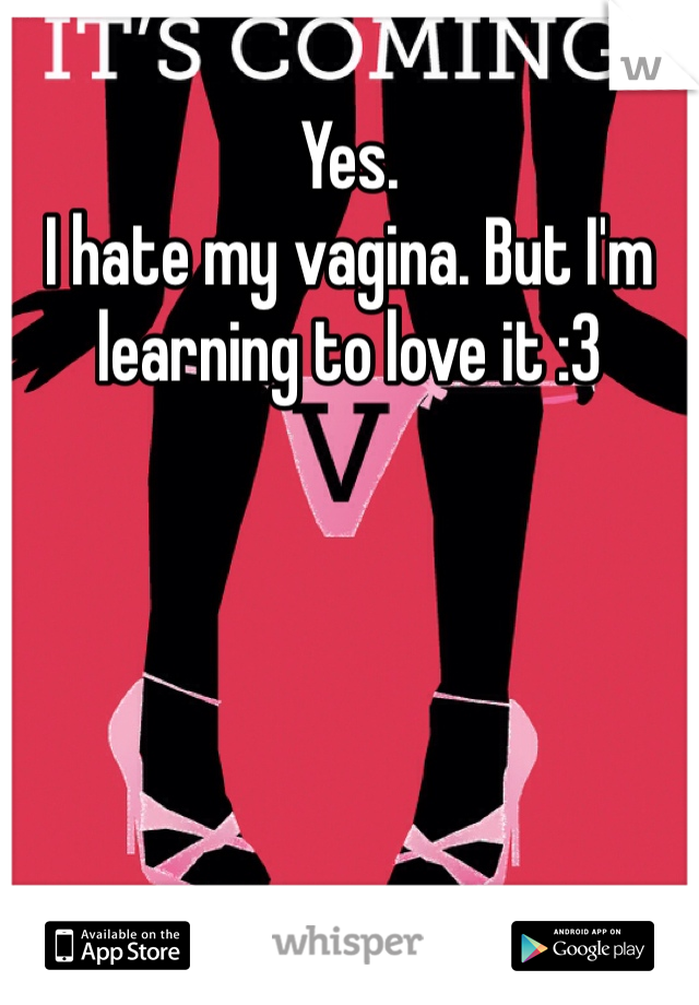Yes.
I hate my vagina. But I'm learning to love it :3