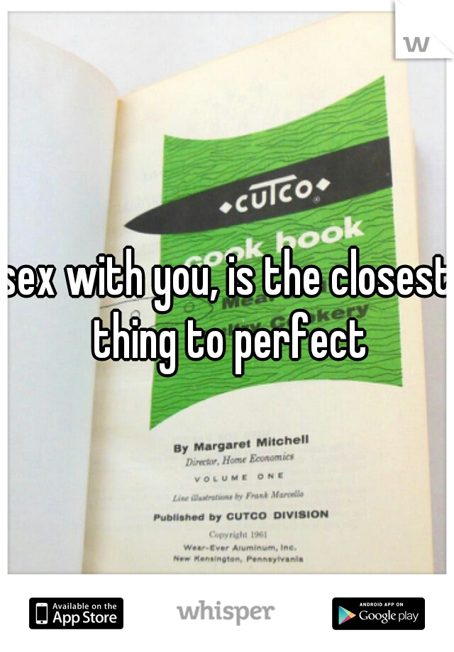 sex with you, is the closest thing to perfect