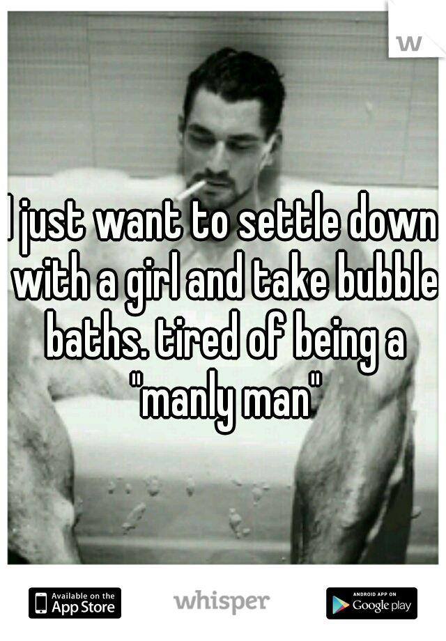 I just want to settle down with a girl and take bubble baths. tired of being a "manly man"
