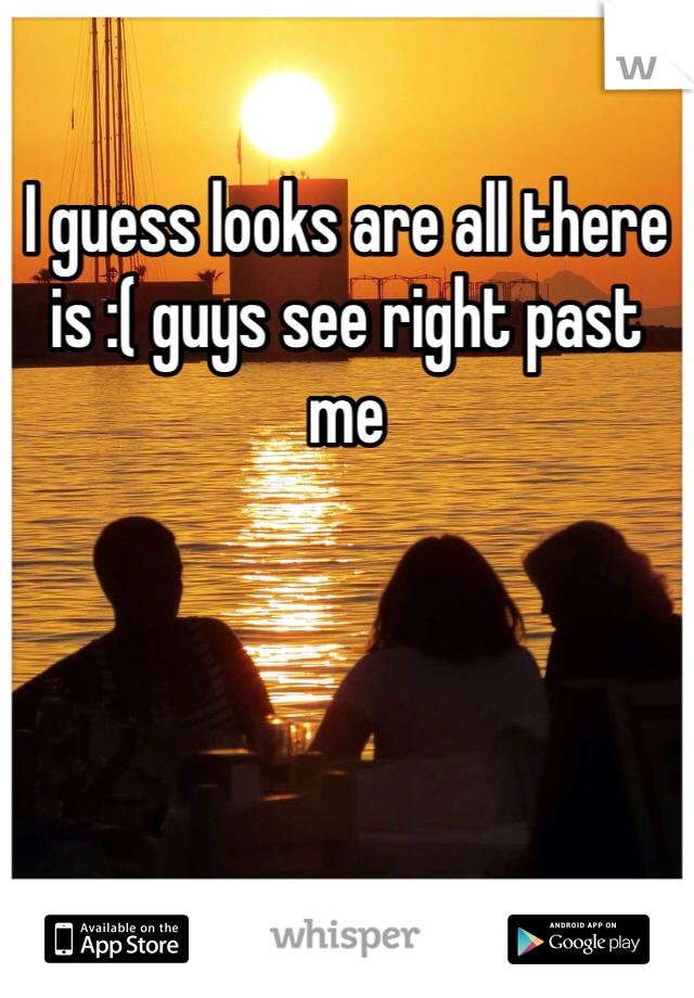 I guess looks are all there is :( guys see right past me 