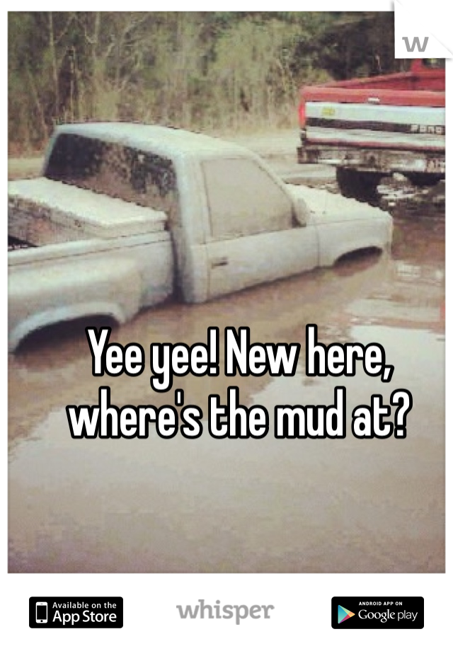 Yee yee! New here, where's the mud at?