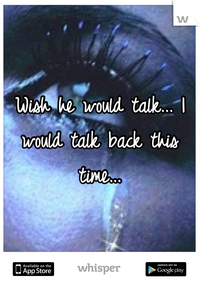 Wish he would talk... I would talk back this time...