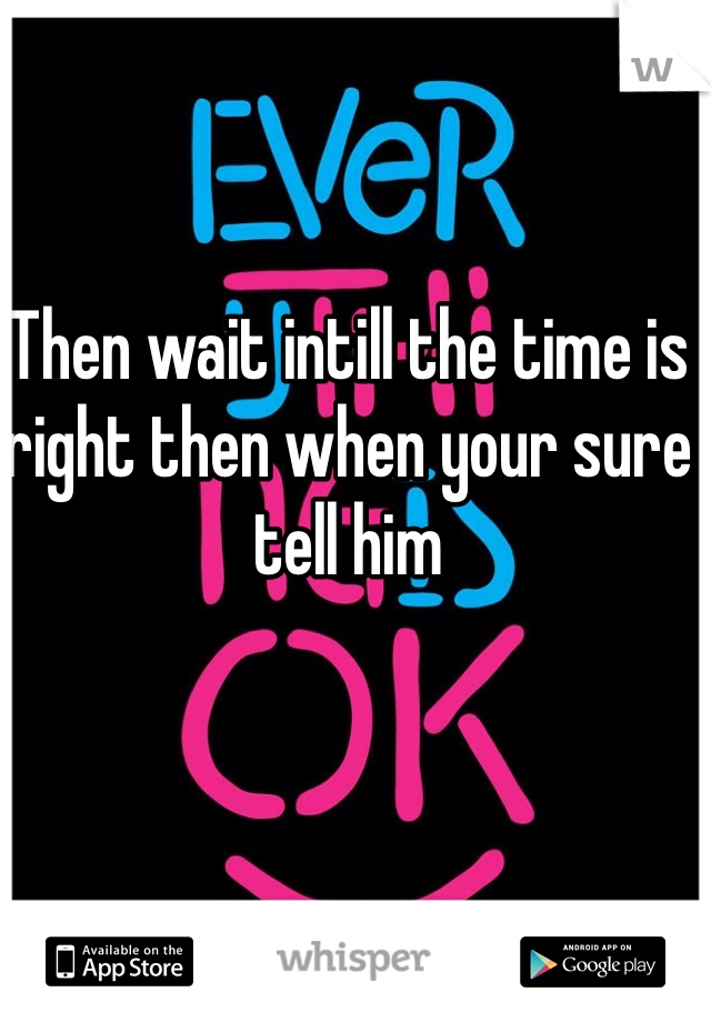 Then wait intill the time is right then when your sure tell him