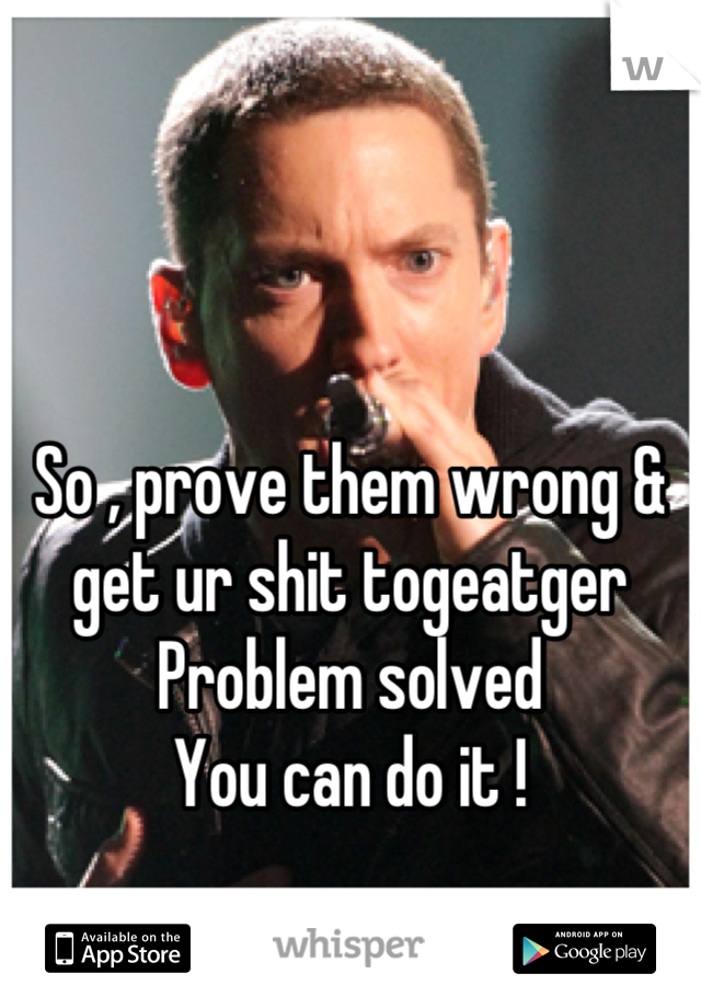 So , prove them wrong & get ur shit togeatger 
Problem solved 
You can do it !