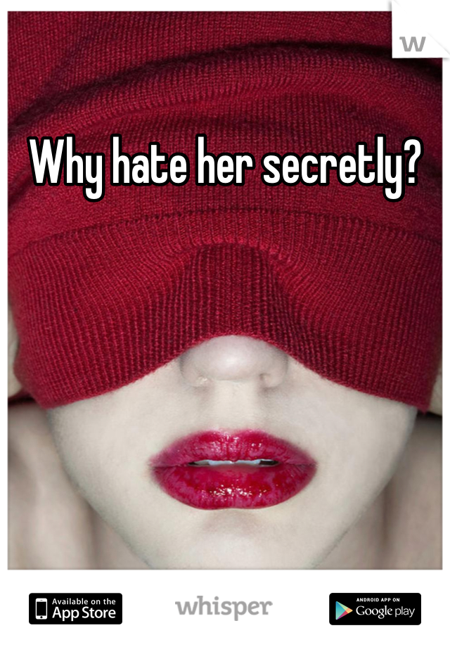 Why hate her secretly?