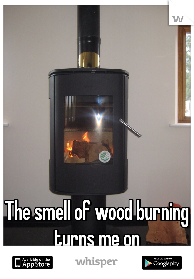The smell of wood burning turns me on
