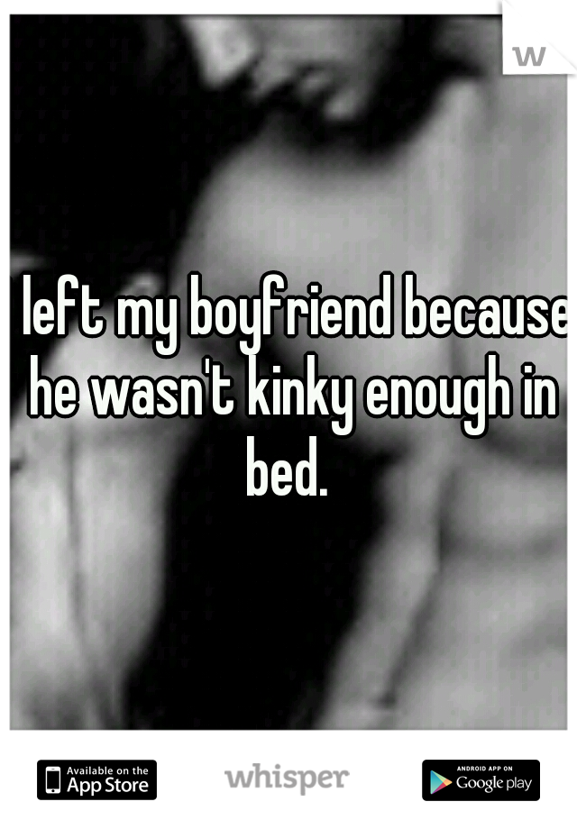 I left my boyfriend because he wasn't kinky enough in bed. 