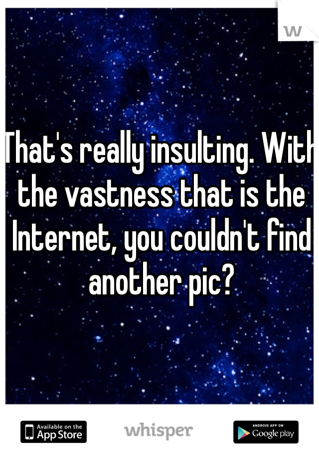 That's really insulting. With the vastness that is the Internet, you couldn't find another pic? 