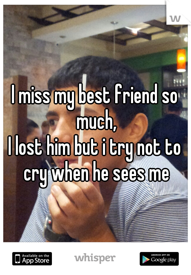 I miss my best friend so much,
I lost him but i try not to cry when he sees me