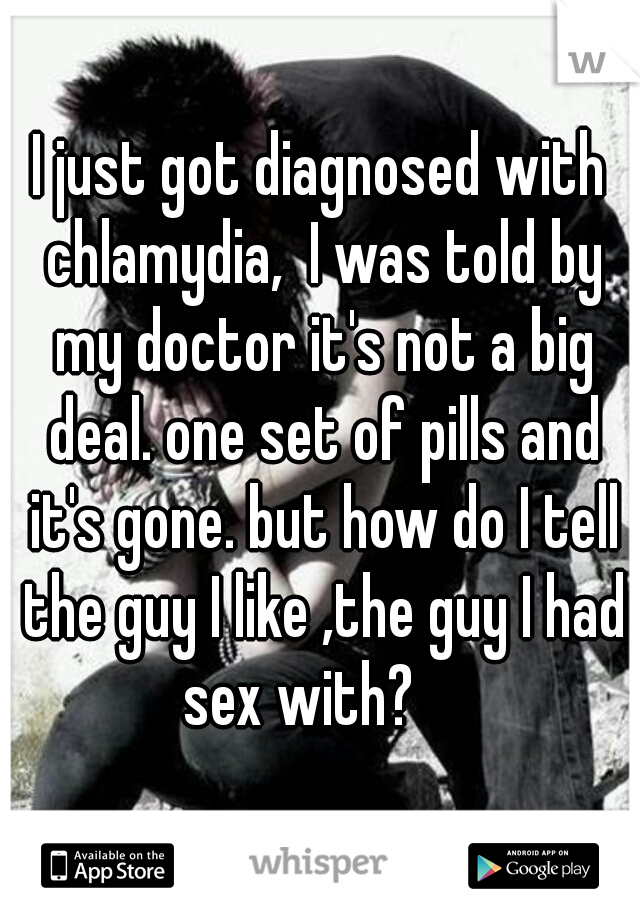 I just got diagnosed with chlamydia,  I was told by my doctor it's not a big deal. one set of pills and it's gone. but how do I tell the guy I like ,the guy I had sex with?    