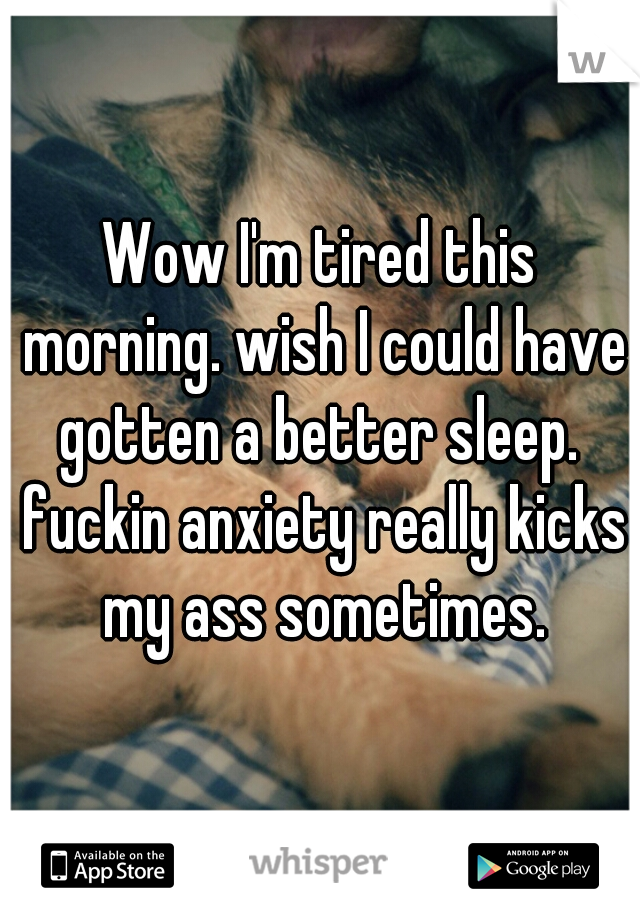 Wow I'm tired this morning. wish I could have gotten a better sleep.  fuckin anxiety really kicks my ass sometimes.