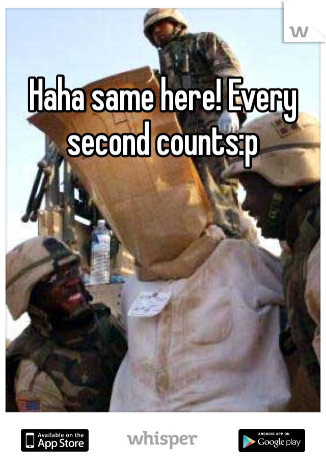 Haha same here! Every second counts:p