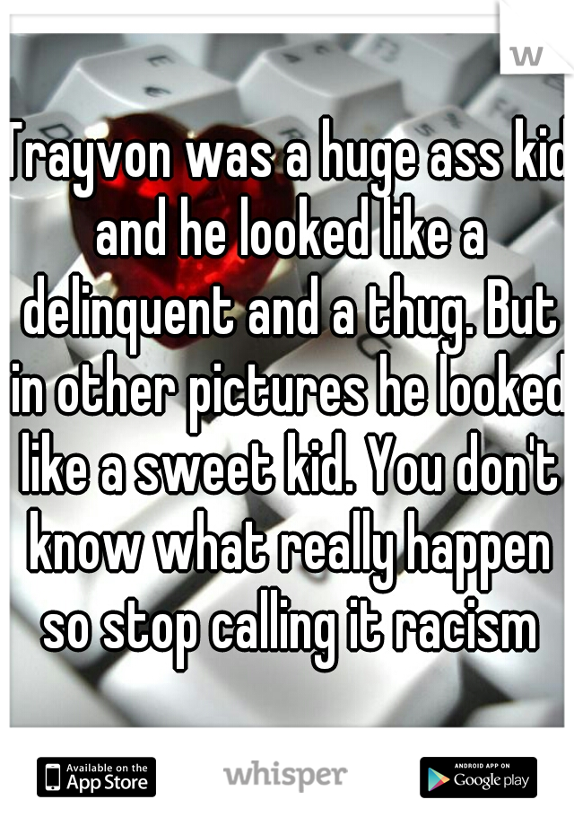 Trayvon was a huge ass kid and he looked like a delinquent and a thug. But in other pictures he looked like a sweet kid. You don't know what really happen so stop calling it racism