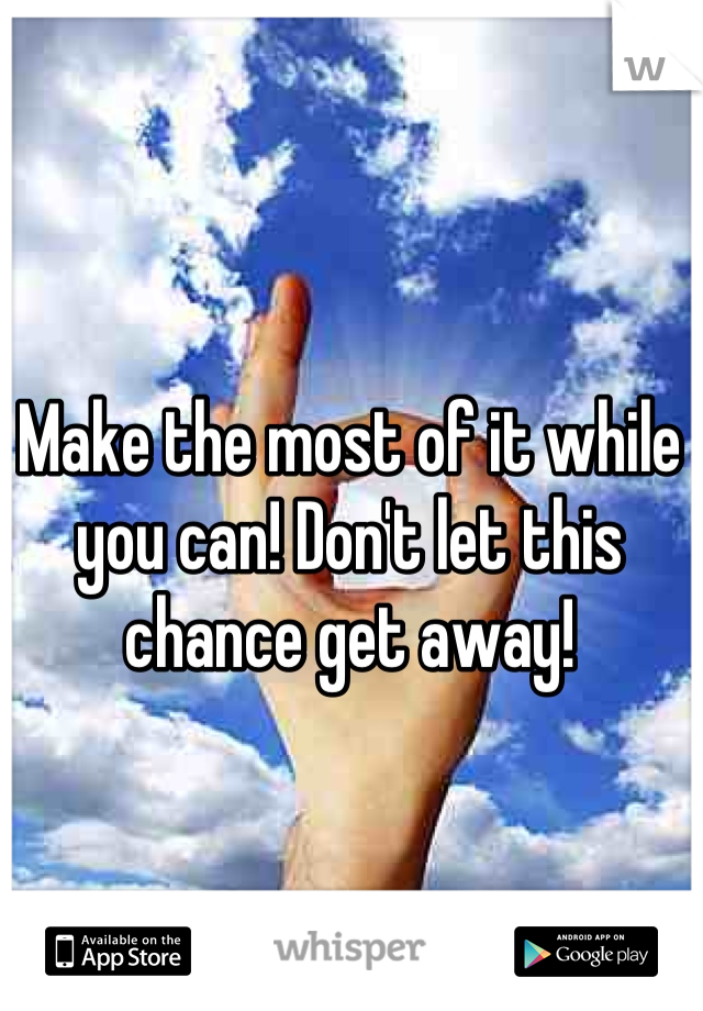 Make the most of it while you can! Don't let this chance get away!
